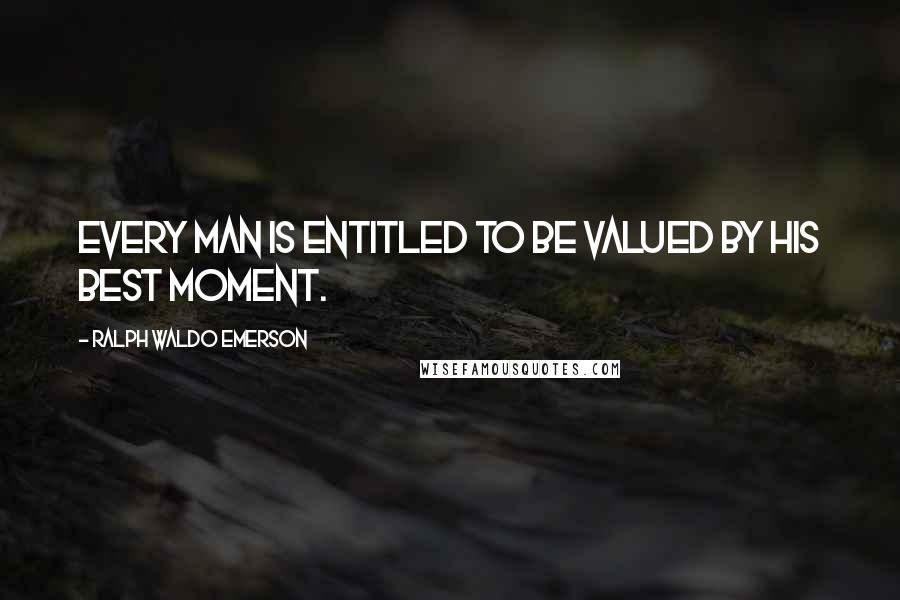 Ralph Waldo Emerson Quotes: Every man is entitled to be valued by his best moment.