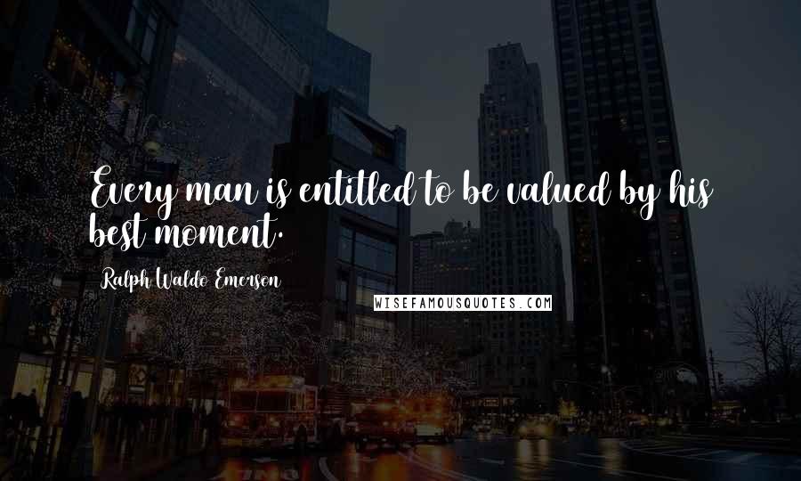 Ralph Waldo Emerson Quotes: Every man is entitled to be valued by his best moment.