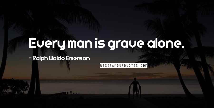 Ralph Waldo Emerson Quotes: Every man is grave alone.