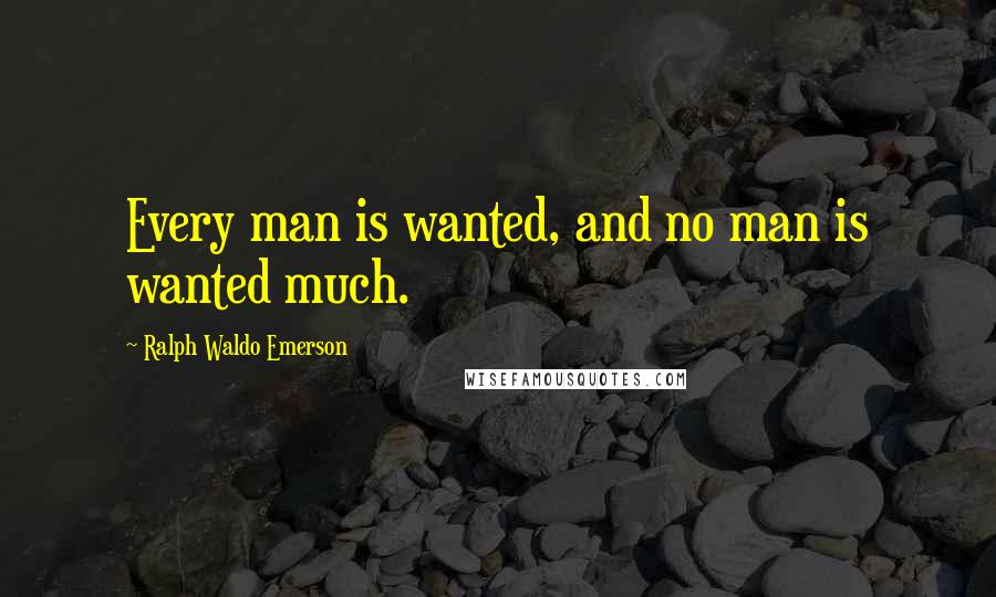 Ralph Waldo Emerson Quotes: Every man is wanted, and no man is wanted much.