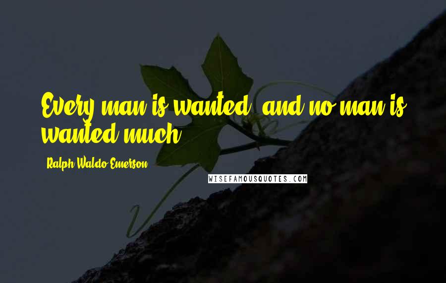 Ralph Waldo Emerson Quotes: Every man is wanted, and no man is wanted much.