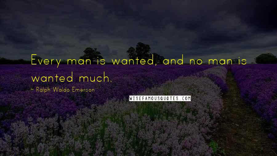 Ralph Waldo Emerson Quotes: Every man is wanted, and no man is wanted much.