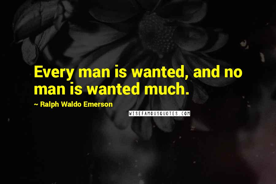 Ralph Waldo Emerson Quotes: Every man is wanted, and no man is wanted much.