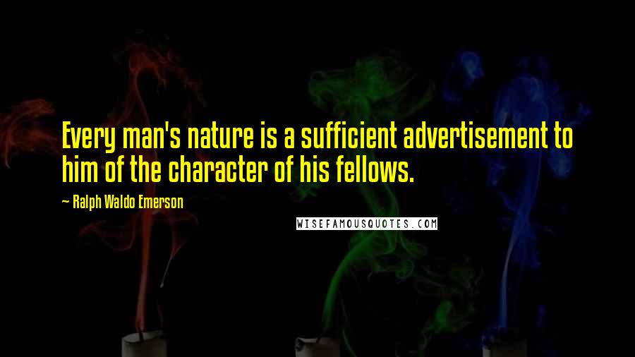 Ralph Waldo Emerson Quotes: Every man's nature is a sufficient advertisement to him of the character of his fellows.