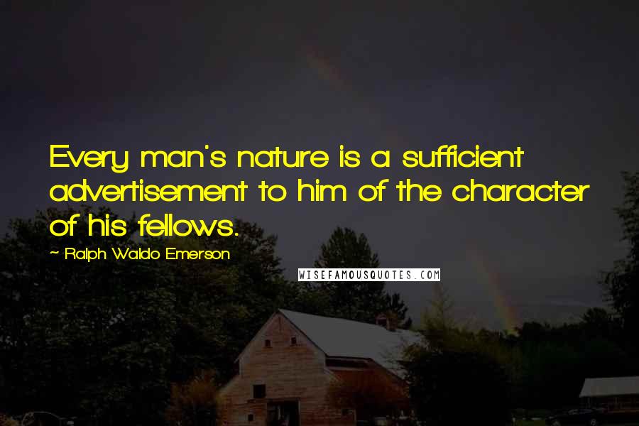 Ralph Waldo Emerson Quotes: Every man's nature is a sufficient advertisement to him of the character of his fellows.