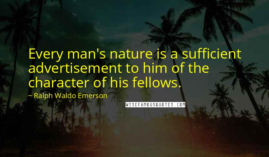 Ralph Waldo Emerson Quotes: Every man's nature is a sufficient advertisement to him of the character of his fellows.
