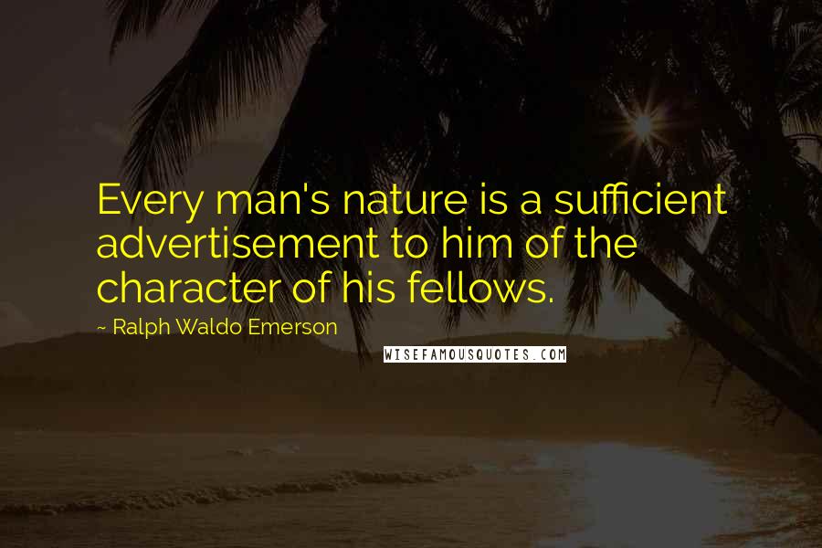 Ralph Waldo Emerson Quotes: Every man's nature is a sufficient advertisement to him of the character of his fellows.