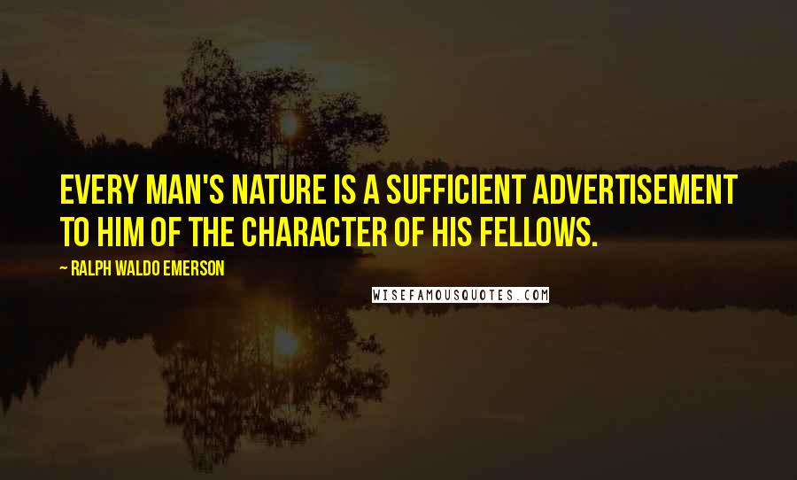 Ralph Waldo Emerson Quotes: Every man's nature is a sufficient advertisement to him of the character of his fellows.