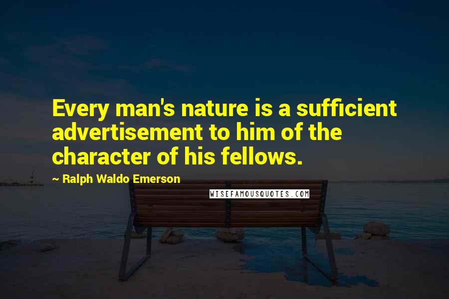 Ralph Waldo Emerson Quotes: Every man's nature is a sufficient advertisement to him of the character of his fellows.