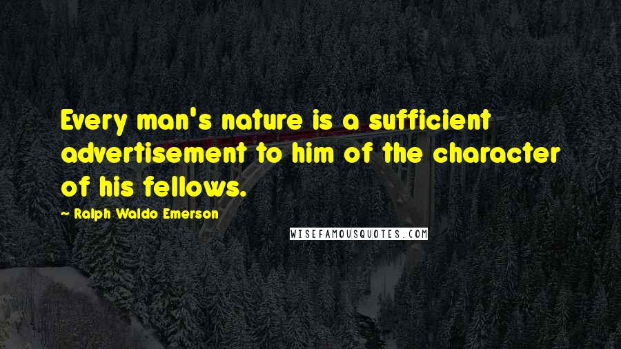 Ralph Waldo Emerson Quotes: Every man's nature is a sufficient advertisement to him of the character of his fellows.