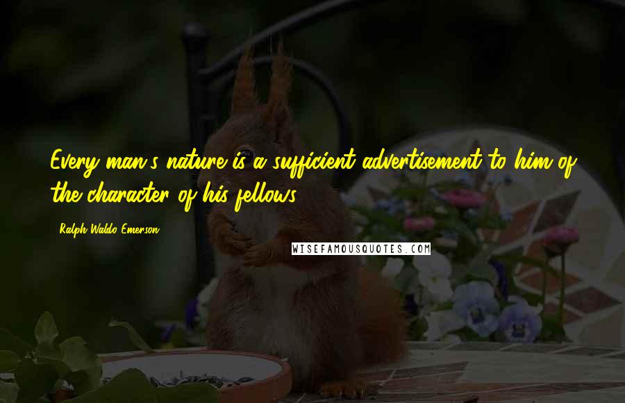 Ralph Waldo Emerson Quotes: Every man's nature is a sufficient advertisement to him of the character of his fellows.