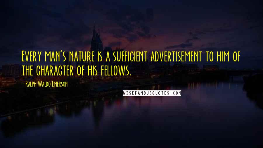 Ralph Waldo Emerson Quotes: Every man's nature is a sufficient advertisement to him of the character of his fellows.