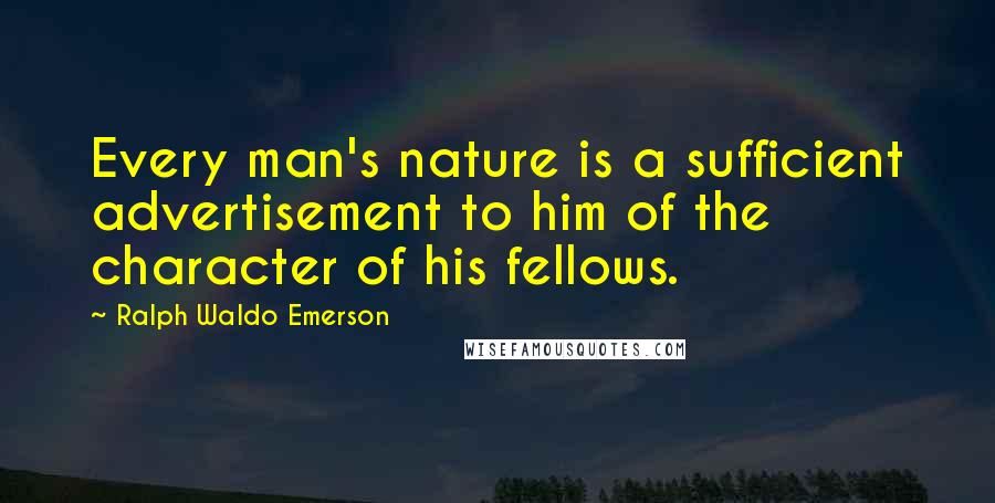 Ralph Waldo Emerson Quotes: Every man's nature is a sufficient advertisement to him of the character of his fellows.