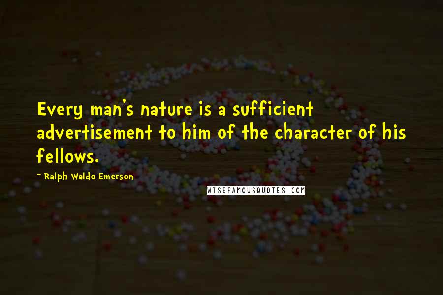 Ralph Waldo Emerson Quotes: Every man's nature is a sufficient advertisement to him of the character of his fellows.