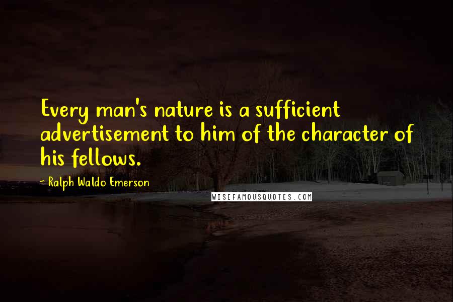 Ralph Waldo Emerson Quotes: Every man's nature is a sufficient advertisement to him of the character of his fellows.