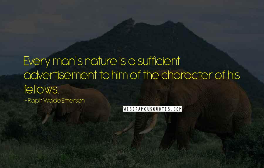 Ralph Waldo Emerson Quotes: Every man's nature is a sufficient advertisement to him of the character of his fellows.