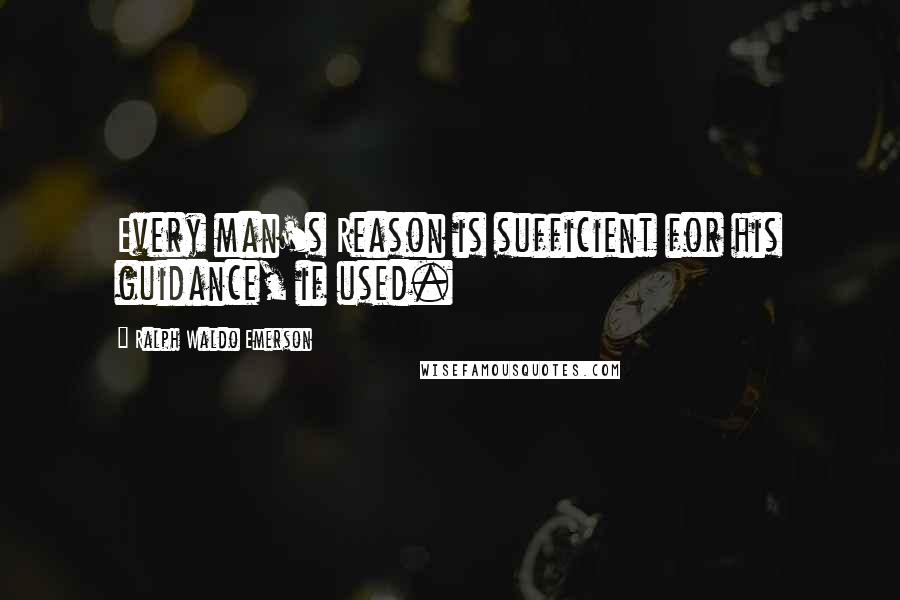 Ralph Waldo Emerson Quotes: Every man's Reason is sufficient for his guidance, if used.