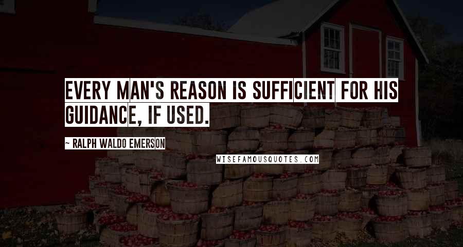 Ralph Waldo Emerson Quotes: Every man's Reason is sufficient for his guidance, if used.