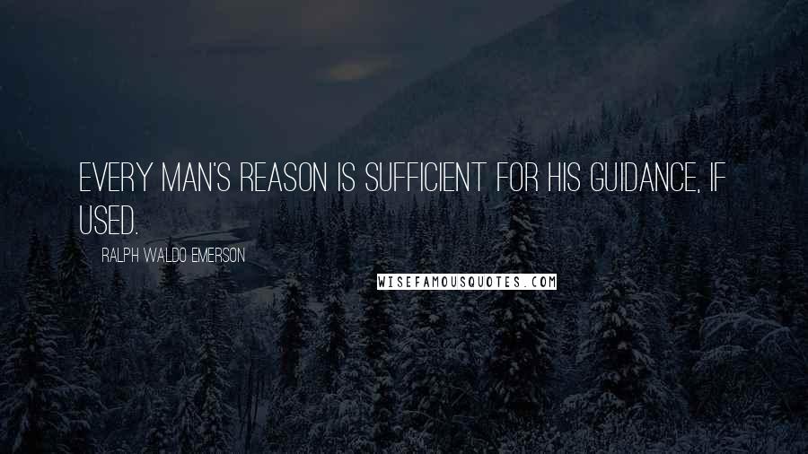 Ralph Waldo Emerson Quotes: Every man's Reason is sufficient for his guidance, if used.