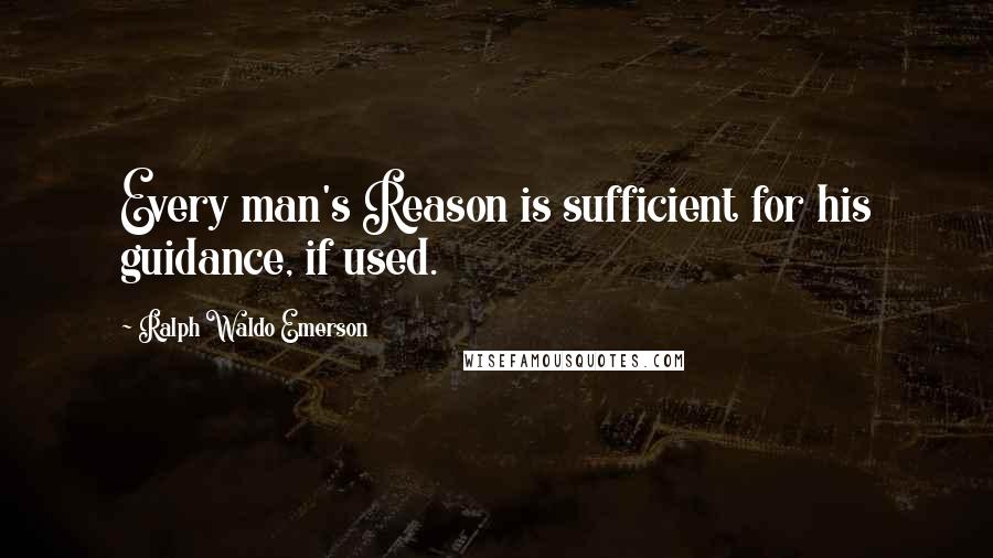 Ralph Waldo Emerson Quotes: Every man's Reason is sufficient for his guidance, if used.