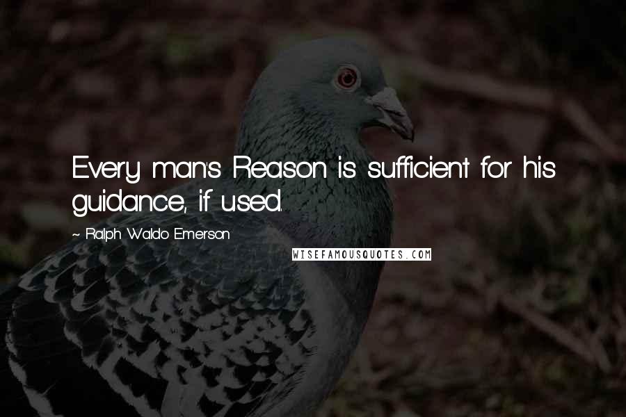 Ralph Waldo Emerson Quotes: Every man's Reason is sufficient for his guidance, if used.