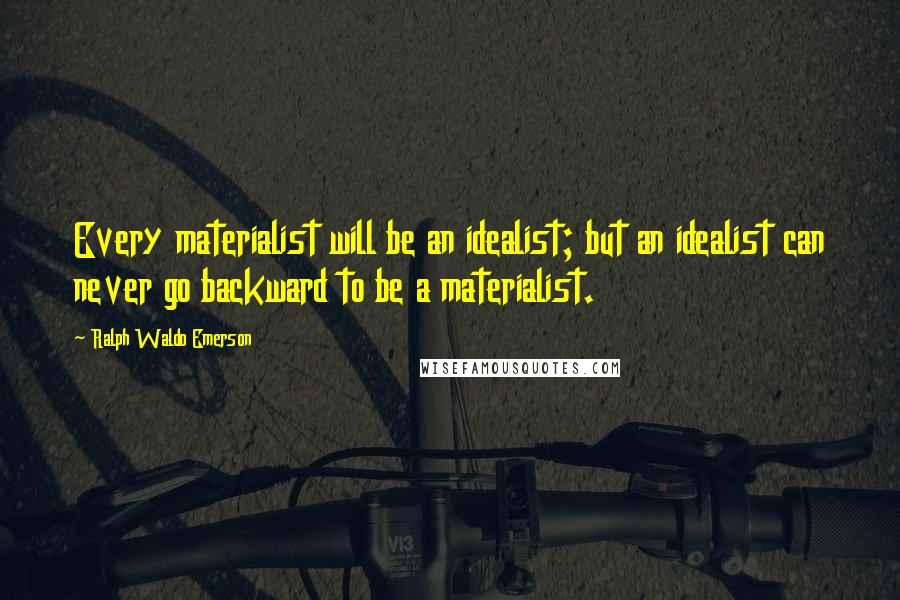 Ralph Waldo Emerson Quotes: Every materialist will be an idealist; but an idealist can never go backward to be a materialist.