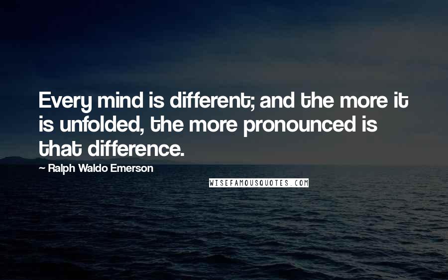 Ralph Waldo Emerson Quotes: Every mind is different; and the more it is unfolded, the more pronounced is that difference.