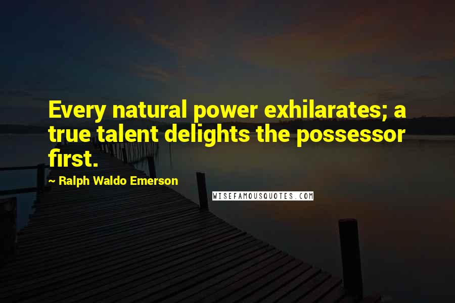 Ralph Waldo Emerson Quotes: Every natural power exhilarates; a true talent delights the possessor first.
