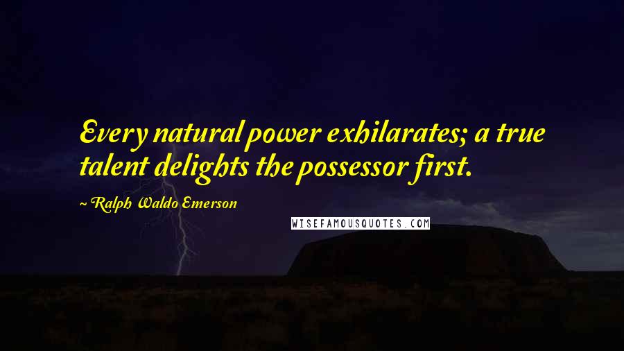 Ralph Waldo Emerson Quotes: Every natural power exhilarates; a true talent delights the possessor first.