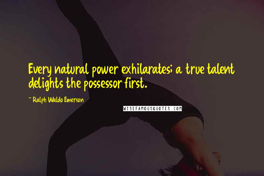 Ralph Waldo Emerson Quotes: Every natural power exhilarates; a true talent delights the possessor first.