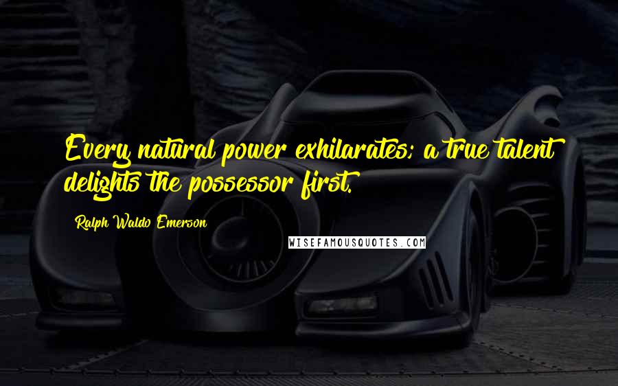 Ralph Waldo Emerson Quotes: Every natural power exhilarates; a true talent delights the possessor first.