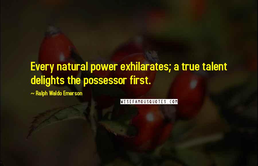 Ralph Waldo Emerson Quotes: Every natural power exhilarates; a true talent delights the possessor first.