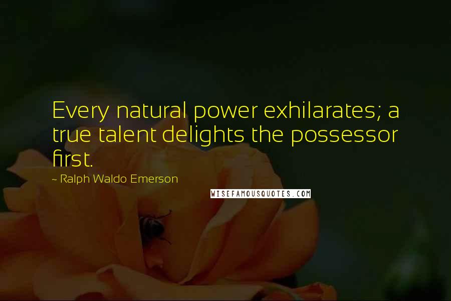 Ralph Waldo Emerson Quotes: Every natural power exhilarates; a true talent delights the possessor first.