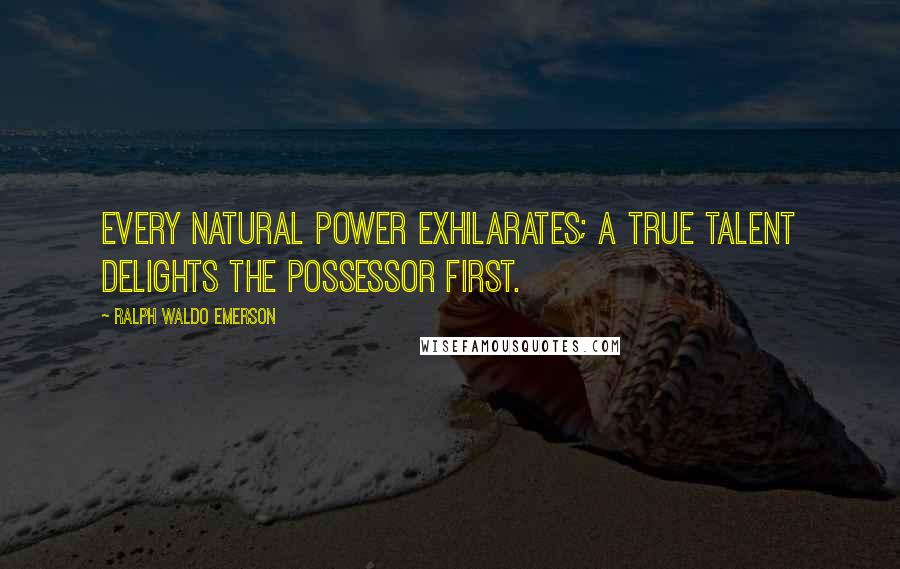 Ralph Waldo Emerson Quotes: Every natural power exhilarates; a true talent delights the possessor first.