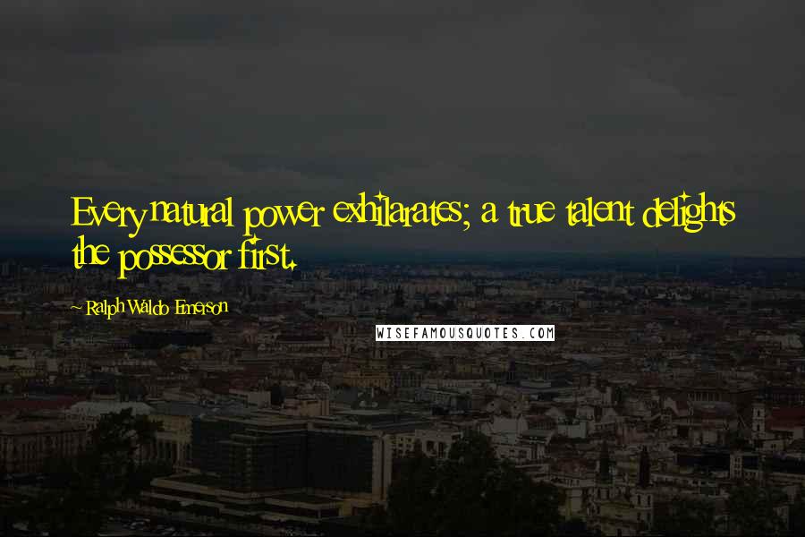 Ralph Waldo Emerson Quotes: Every natural power exhilarates; a true talent delights the possessor first.