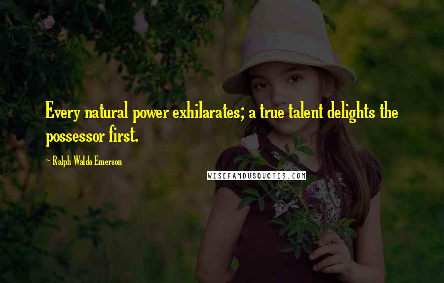 Ralph Waldo Emerson Quotes: Every natural power exhilarates; a true talent delights the possessor first.