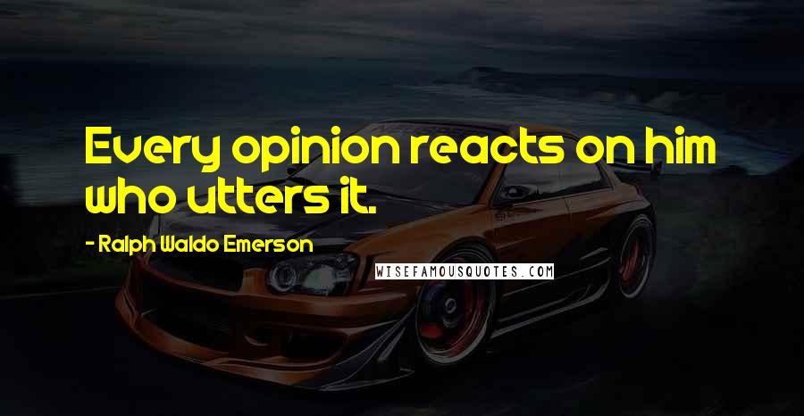 Ralph Waldo Emerson Quotes: Every opinion reacts on him who utters it.