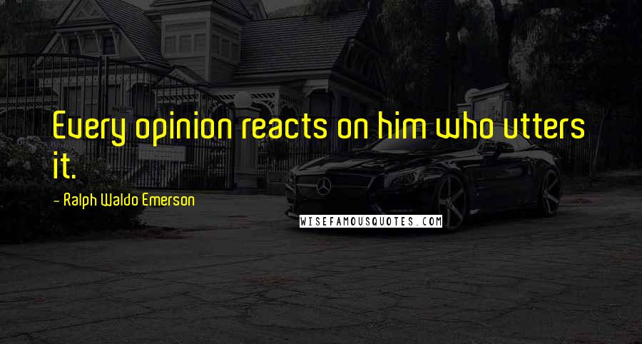 Ralph Waldo Emerson Quotes: Every opinion reacts on him who utters it.