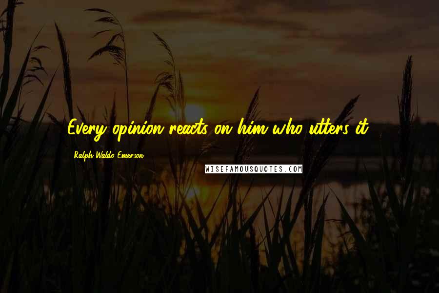 Ralph Waldo Emerson Quotes: Every opinion reacts on him who utters it.