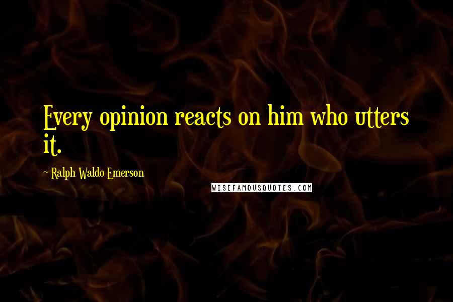 Ralph Waldo Emerson Quotes: Every opinion reacts on him who utters it.