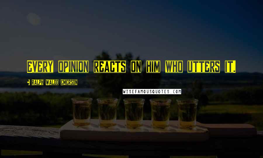 Ralph Waldo Emerson Quotes: Every opinion reacts on him who utters it.