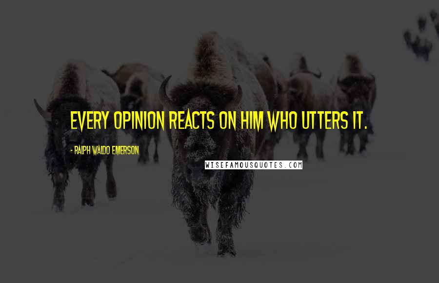 Ralph Waldo Emerson Quotes: Every opinion reacts on him who utters it.