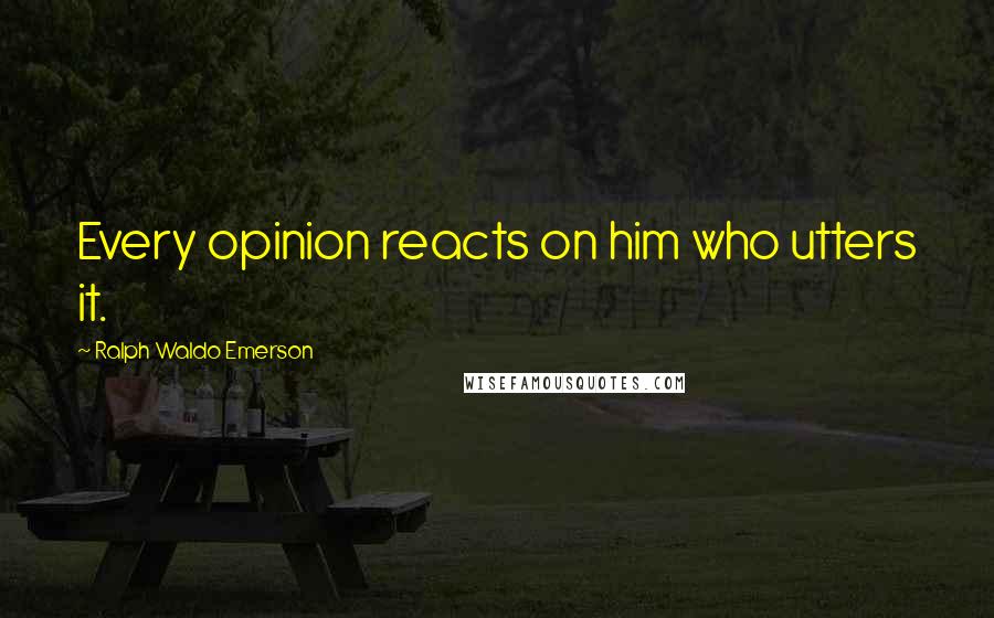 Ralph Waldo Emerson Quotes: Every opinion reacts on him who utters it.