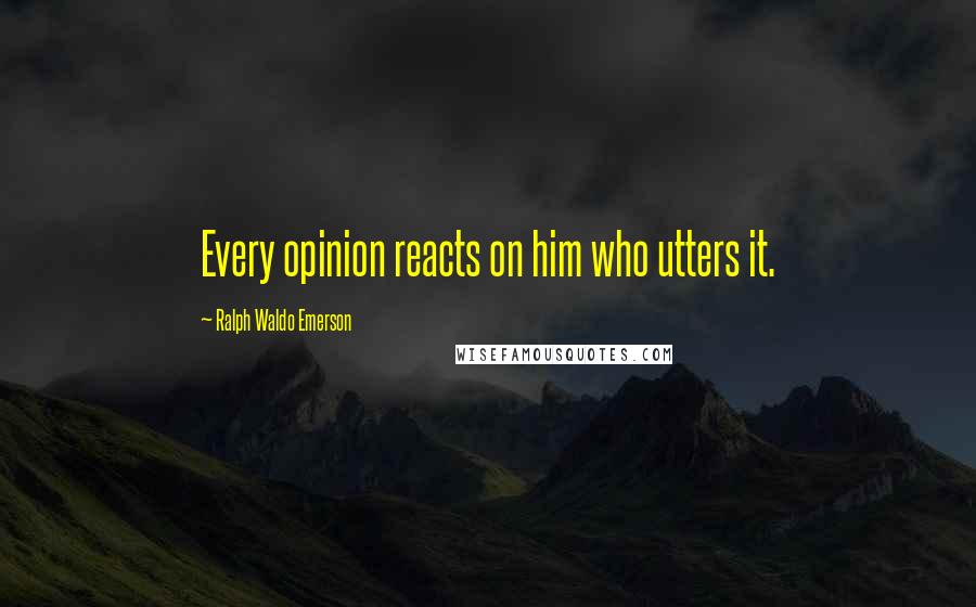 Ralph Waldo Emerson Quotes: Every opinion reacts on him who utters it.