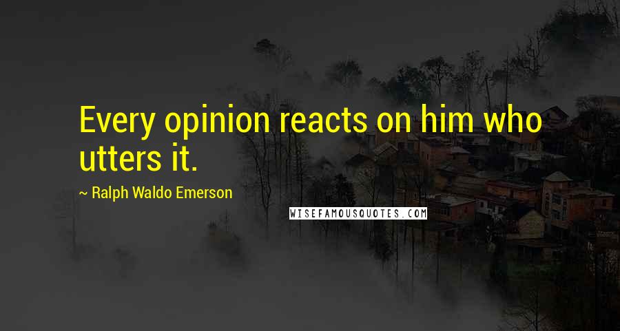 Ralph Waldo Emerson Quotes: Every opinion reacts on him who utters it.