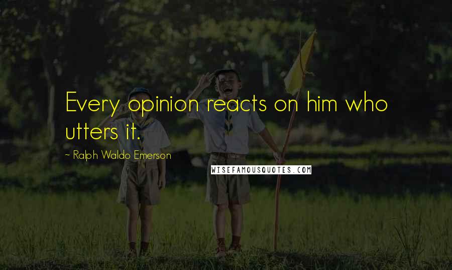 Ralph Waldo Emerson Quotes: Every opinion reacts on him who utters it.