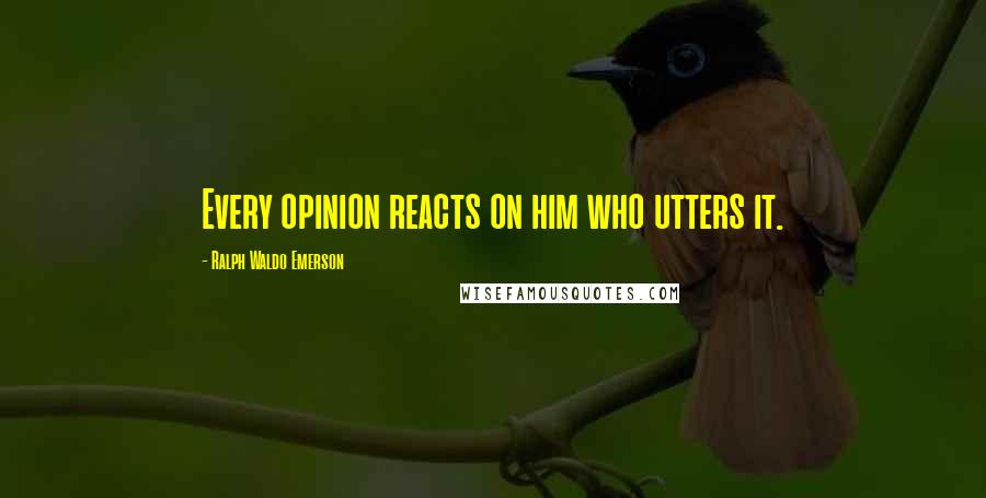 Ralph Waldo Emerson Quotes: Every opinion reacts on him who utters it.