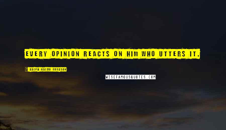 Ralph Waldo Emerson Quotes: Every opinion reacts on him who utters it.