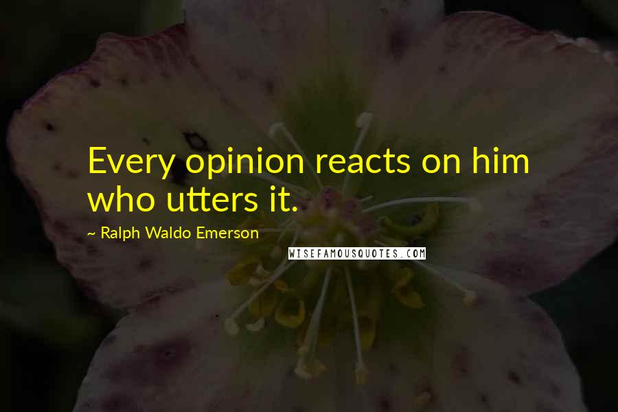 Ralph Waldo Emerson Quotes: Every opinion reacts on him who utters it.