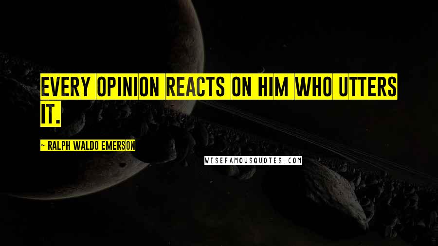 Ralph Waldo Emerson Quotes: Every opinion reacts on him who utters it.